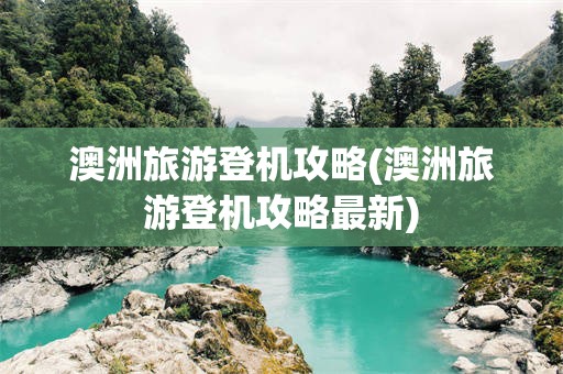 澳洲旅游登机攻略(澳洲旅游登机攻略最新)