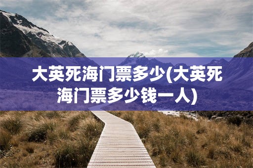 大英死海门票多少(大英死海门票多少钱一人)