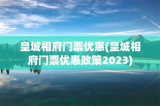 皇城相府门票优惠(皇城相府门票优惠政策2023)