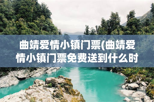 曲靖爱情小镇门票(曲靖爱情小镇门票免费送到什么时候?2022年)