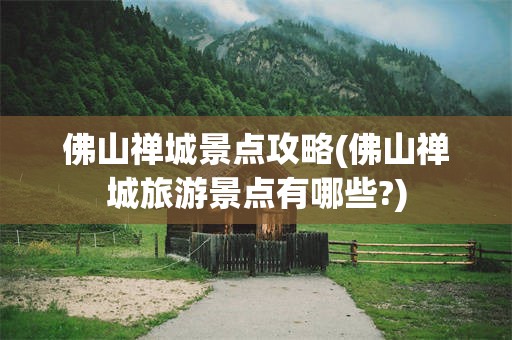 佛山禅城景点攻略(佛山禅城旅游景点有哪些?)