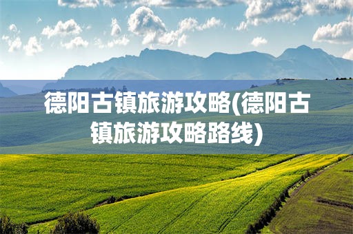 德阳古镇旅游攻略(德阳古镇旅游攻略路线)