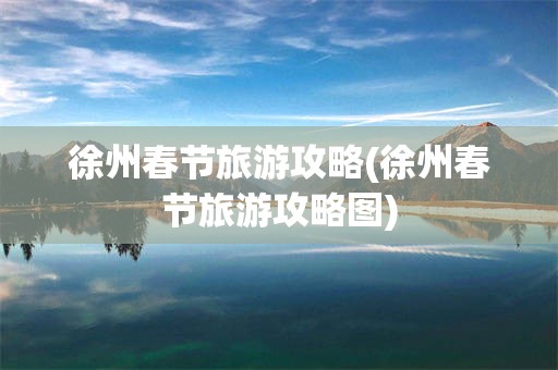 徐州春节旅游攻略(徐州春节旅游攻略图)