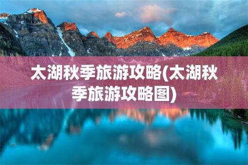 太湖秋季旅游攻略(太湖秋季旅游攻略图)