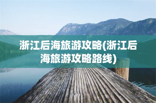 浙江后海旅游攻略(浙江后海旅游攻略路线)