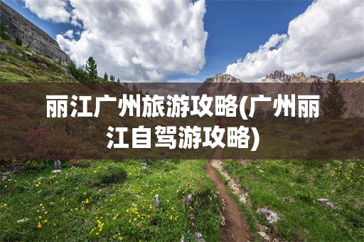 丽江广州旅游攻略(广州丽江自驾游攻略)