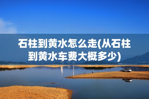 石柱到黄水怎么走(从石柱到黄水车费大概多少)