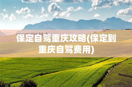 保定自驾重庆攻略(保定到重庆自驾费用)