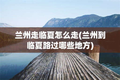 兰州走临夏怎么走(兰州到临夏路过哪些地方)