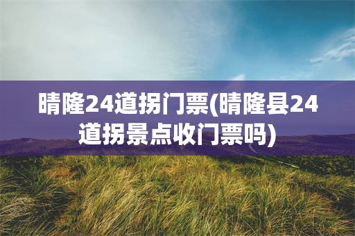 晴隆24道拐门票(晴隆县24道拐景点收门票吗)