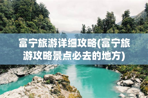 富宁旅游详细攻略(富宁旅游攻略景点必去的地方)