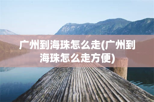 广州到海珠怎么走(广州到海珠怎么走方便)