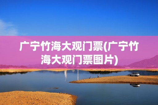 广宁竹海大观门票(广宁竹海大观门票图片)