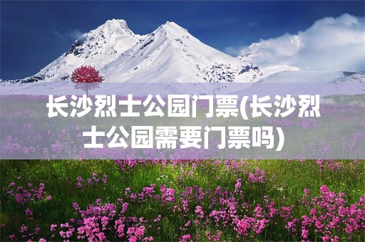 长沙烈士公园门票(长沙烈士公园需要门票吗)