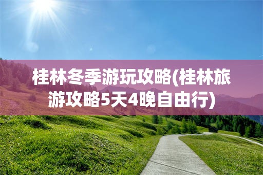 桂林冬季游玩攻略(桂林旅游攻略5天4晚自由行)