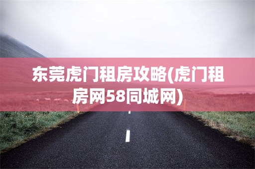 东莞虎门租房攻略(虎门租房网58同城网)