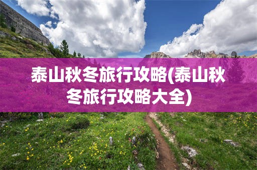 泰山秋冬旅行攻略(泰山秋冬旅行攻略大全)