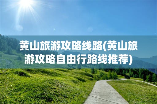 黄山旅游攻略线路(黄山旅游攻略自由行路线推荐)