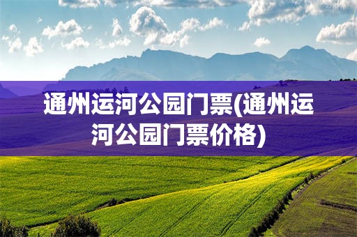 通州运河公园门票(通州运河公园门票价格)