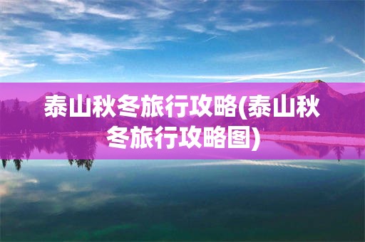 泰山秋冬旅行攻略(泰山秋冬旅行攻略图)