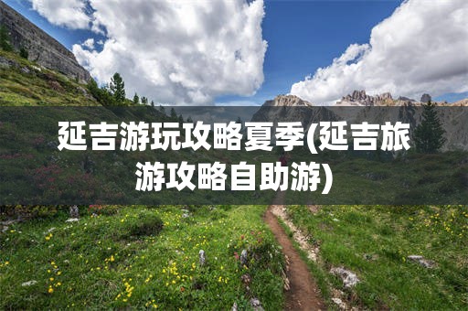 延吉游玩攻略夏季(延吉旅游攻略自助游)