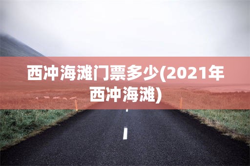 西冲海滩门票多少(2021年西冲海滩)