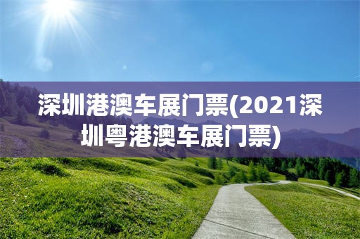 深圳港澳车展门票(2021深圳粤港澳车展门票)