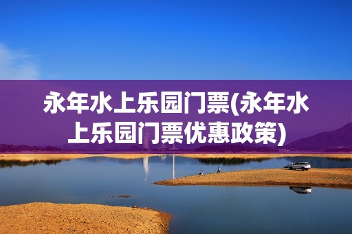 永年水上乐园门票(永年水上乐园门票优惠政策)