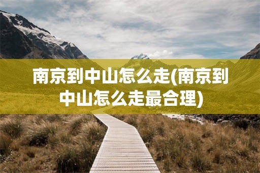 南京到中山怎么走(南京到中山怎么走最合理)