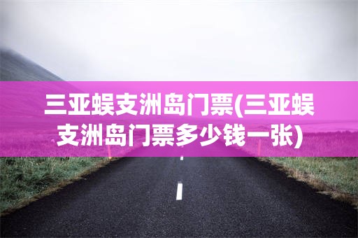 三亚蜈支洲岛门票(三亚蜈支洲岛门票多少钱一张)