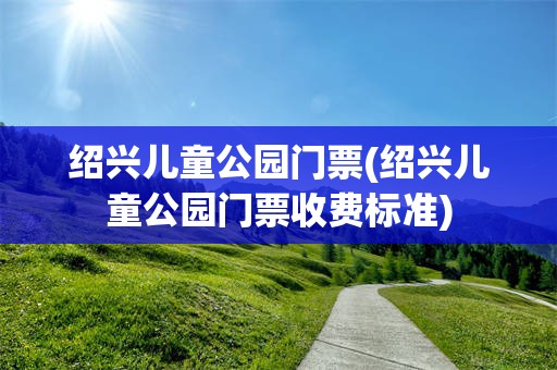 绍兴儿童公园门票(绍兴儿童公园门票收费标准)