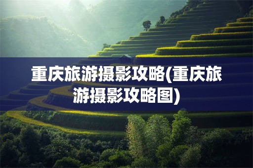 重庆旅游摄影攻略(重庆旅游摄影攻略图)