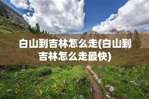 白山到吉林怎么走(白山到吉林怎么走最快)