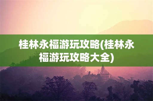 桂林永福游玩攻略(桂林永福游玩攻略大全)