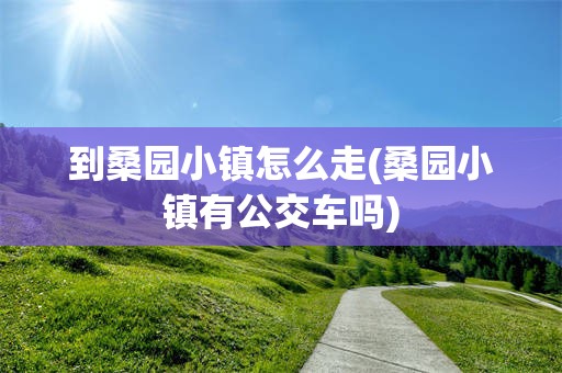 到桑园小镇怎么走(桑园小镇有公交车吗)