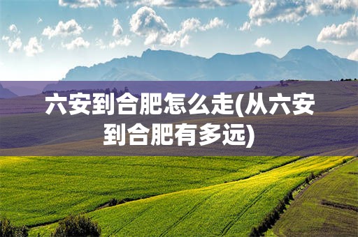 六安到合肥怎么走(从六安到合肥有多远)