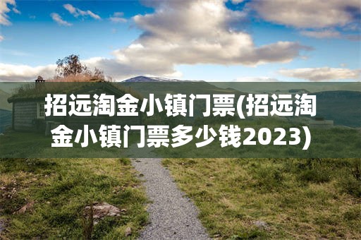 招远淘金小镇门票(招远淘金小镇门票多少钱2023)