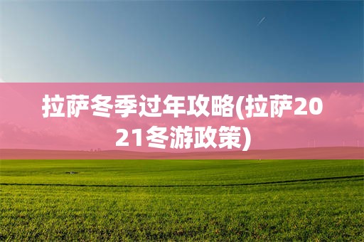 拉萨冬季过年攻略(拉萨2021冬游政策)