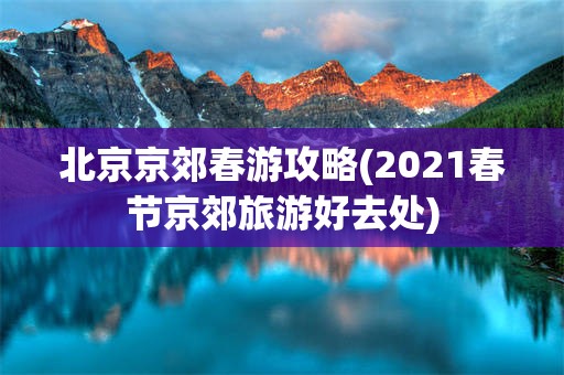 北京京郊春游攻略(2021春节京郊旅游好去处)