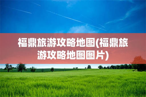 福鼎旅游攻略地图(福鼎旅游攻略地图图片)