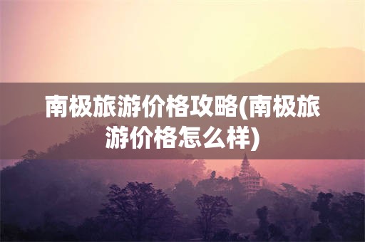 南极旅游价格攻略(南极旅游价格怎么样)