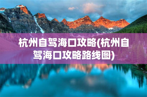 杭州自驾海口攻略(杭州自驾海口攻略路线图)