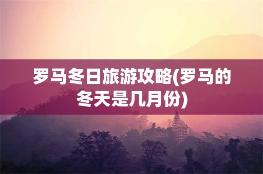 罗马冬日旅游攻略(罗马的冬天是几月份)