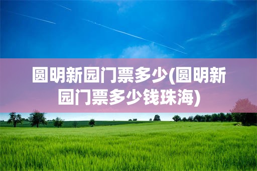 圆明新园门票多少(圆明新园门票多少钱珠海)