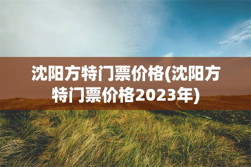 沈阳方特门票价格(沈阳方特门票价格2023年)