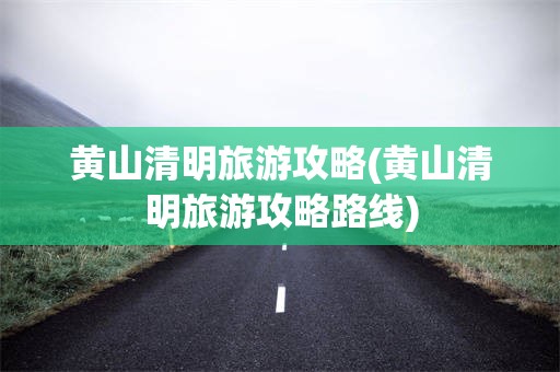 黄山清明旅游攻略(黄山清明旅游攻略路线)