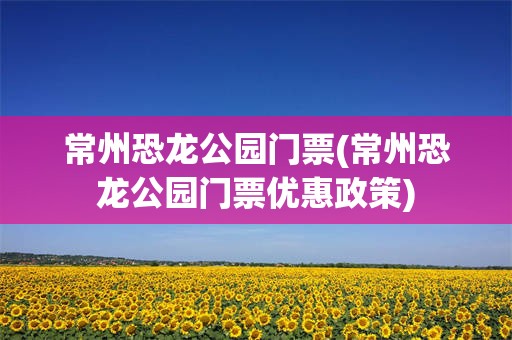 常州恐龙公园门票(常州恐龙公园门票优惠政策)