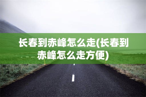 长春到赤峰怎么走(长春到赤峰怎么走方便)