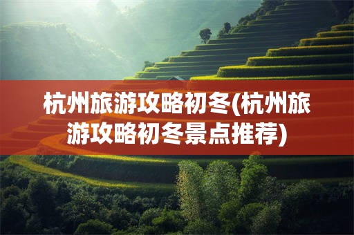 杭州旅游攻略初冬(杭州旅游攻略初冬景点推荐)