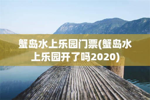 蟹岛水上乐园门票(蟹岛水上乐园开了吗2020)